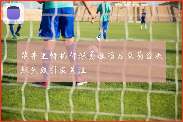 范弗里特执行球员选项后交易否决权失效引发关注