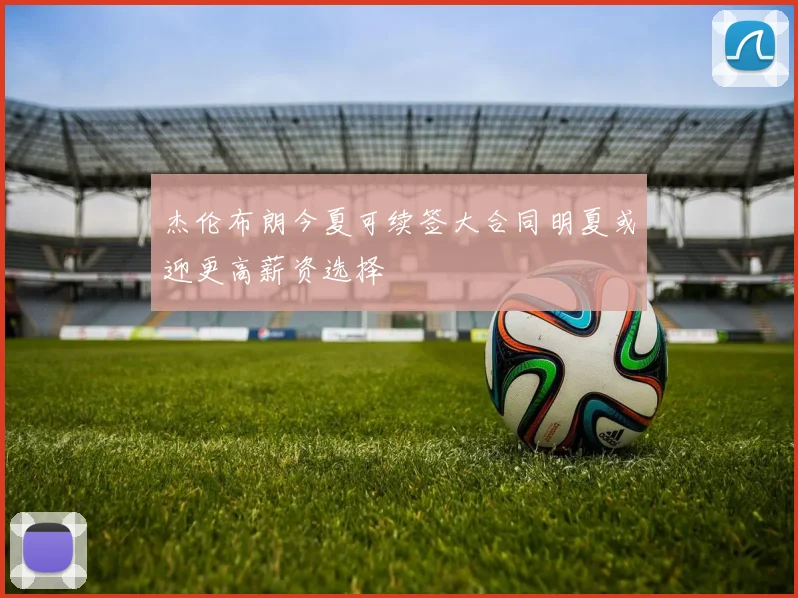 杰伦布朗今夏可续签大合同明夏或迎更高薪资选择