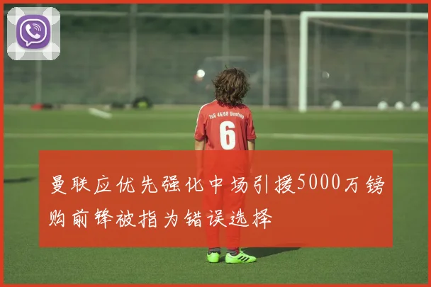 曼联应优先强化中场引援5000万镑购前锋被指为错误选择