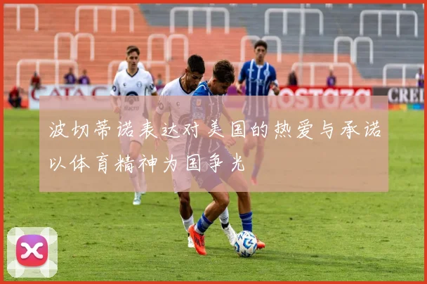 波切蒂诺表达对美国的热爱与承诺以体育精神为国争光