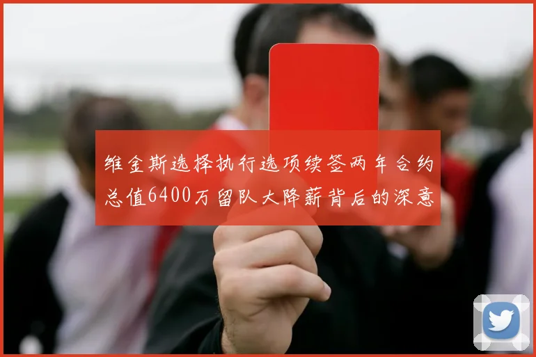 维金斯选择执行选项续签两年合约总值6400万留队大降薪背后的深意