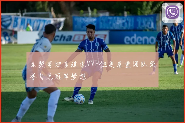 东契奇坦言追求MVP但更看重团队荣誉与总冠军梦想