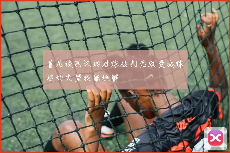 鲁尼谈西汉姆进球被判无效曼城球迷的失望我能理解