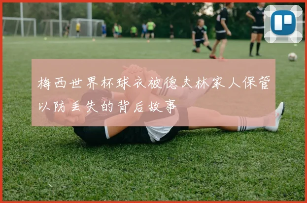 梅西世界杯球衣被德夫林家人保管以防丢失的背后故事