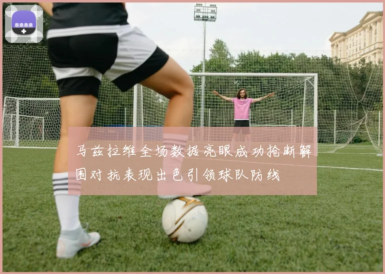 马兹拉维全场数据亮眼成功抢断解围对抗表现出色引领球队防线