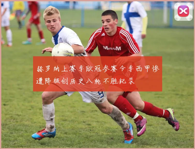 赫罗纳上赛季欧冠参赛今季西甲惨遭降级创历史八轮不胜纪录