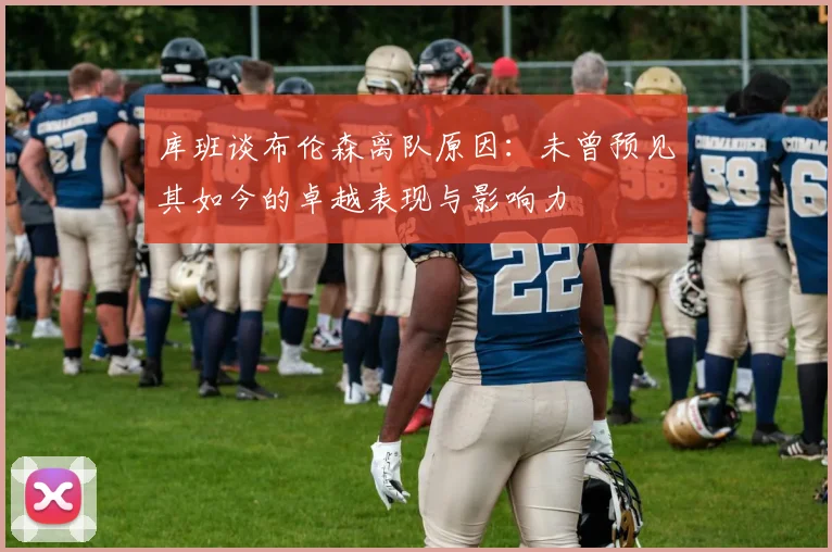 库班谈布伦森离队原因：未曾预见其如今的卓越表现与影响力