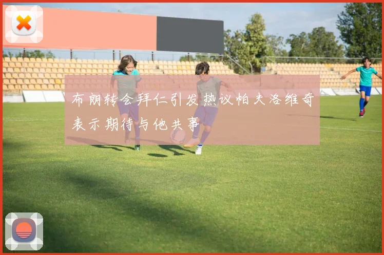 布朗转会拜仁引发热议帕夫洛维奇表示期待与他共事