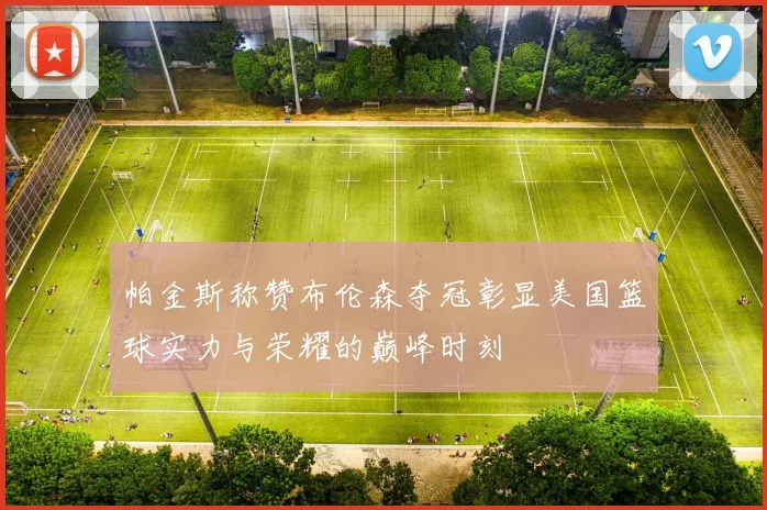 帕金斯称赞布伦森夺冠彰显美国篮球实力与荣耀的巅峰时刻
