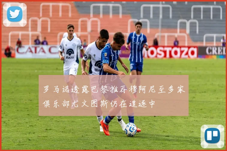 罗马诺透露巴黎推荐穆阿尼至多家俱乐部尤文图斯仍在追逐中