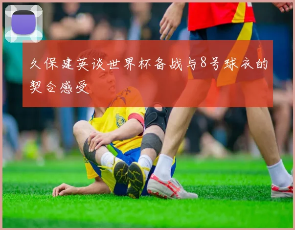 久保建英谈世界杯备战与8号球衣的契合感受