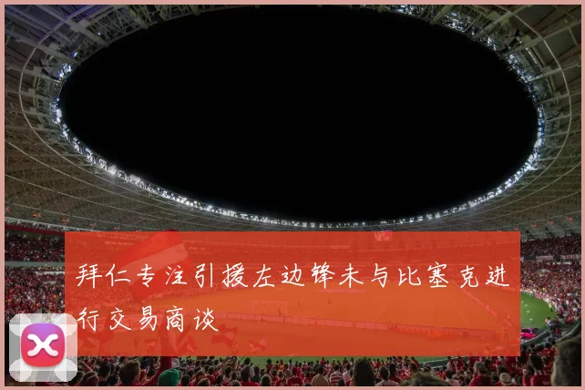 拜仁专注引援左边锋未与比塞克进行交易商谈