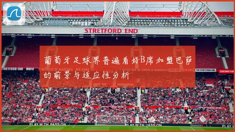 葡萄牙足球界普遍看好B席加盟巴萨的前景与适应性分析