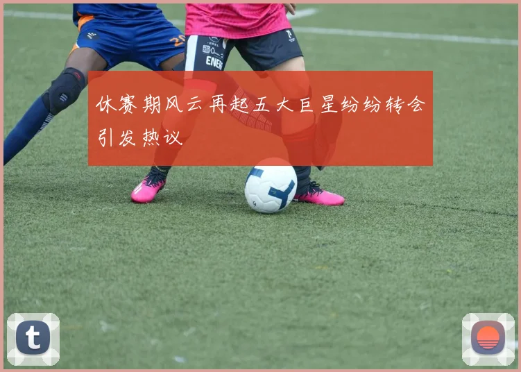 休赛期风云再起五大巨星纷纷转会引发热议