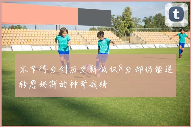 末节得分创历史新低仅8分却仍能逆转詹姆斯的神奇战绩