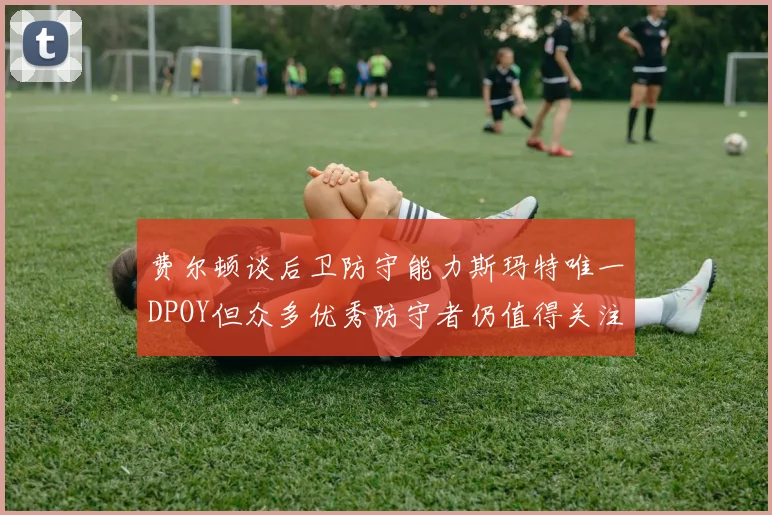 费尔顿谈后卫防守能力斯玛特唯一DPOY但众多优秀防守者仍值得关注