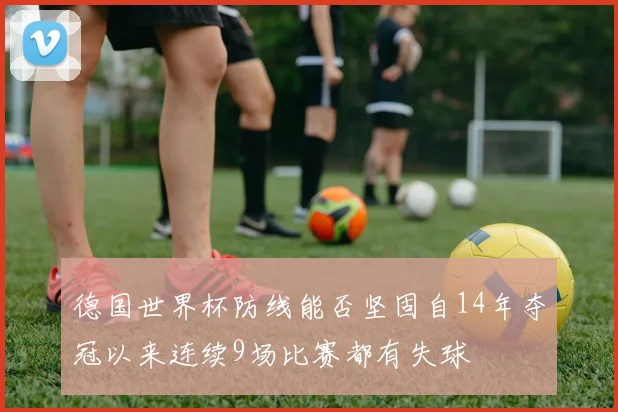 德国世界杯防线能否坚固自14年夺冠以来连续9场比赛都有失球